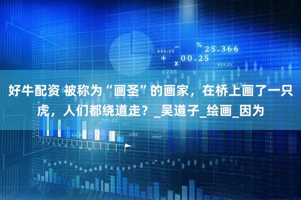 好牛配资 被称为“画圣”的画家，在桥上画了一只虎，人们都绕道走？_吴道子_绘画_因为