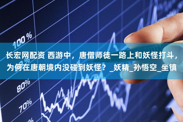 长宏网配资 西游中，唐僧师徒一路上和妖怪打斗，为何在唐朝境内没碰到妖怪？_妖精_孙悟空_坐镇