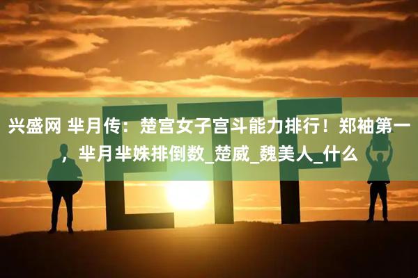 兴盛网 芈月传：楚宫女子宫斗能力排行！郑袖第一，芈月芈姝排倒数_楚威_魏美人_什么