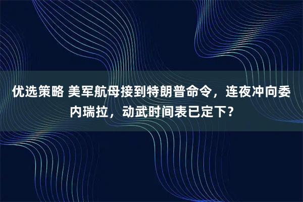 优选策略 美军航母接到特朗普命令，连夜冲向委内瑞拉，动武时间表已定下？