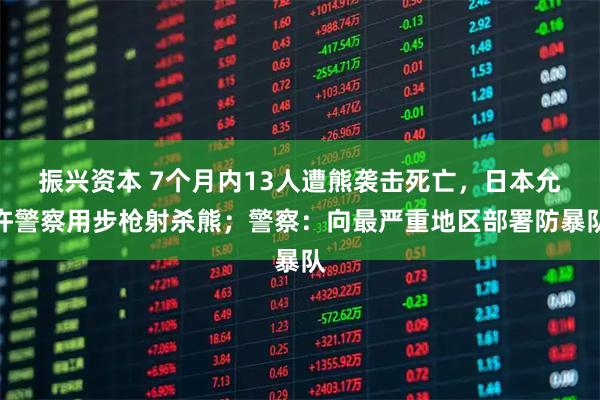 振兴资本 7个月内13人遭熊袭击死亡，日本允许警察用步枪射杀熊；警察：向最严重地区部署防暴队