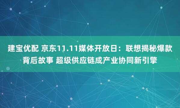 建宝优配 京东11.11媒体开放日：联想揭秘爆款背后故事 超级供应链成产业协同新引擎