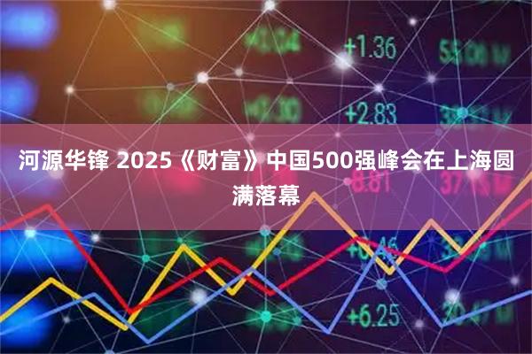 河源华锋 2025《财富》中国500强峰会在上海圆满落幕