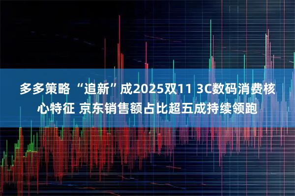 多多策略 “追新”成2025双11 3C数码消费核心特征 京东销售额占比超五成持续领跑
