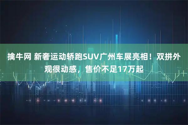 擒牛网 新奢运动轿跑SUV广州车展亮相！双拼外观很动感，售价不足17万起