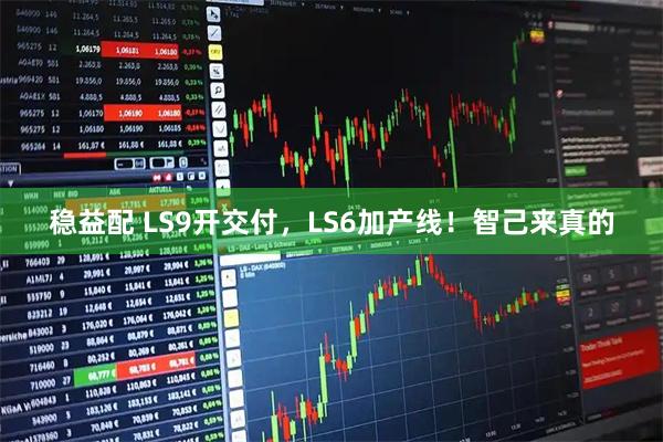 稳益配 LS9开交付,LS6加产线!智己来真的
