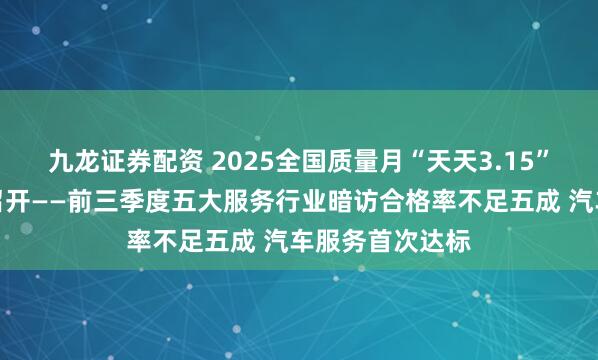 九龙证券配资 2025全国质量月“天天3.15”发布会在沈阳召开——前三季度五大服务行业暗访合格率不足五成 汽车服务首次达标