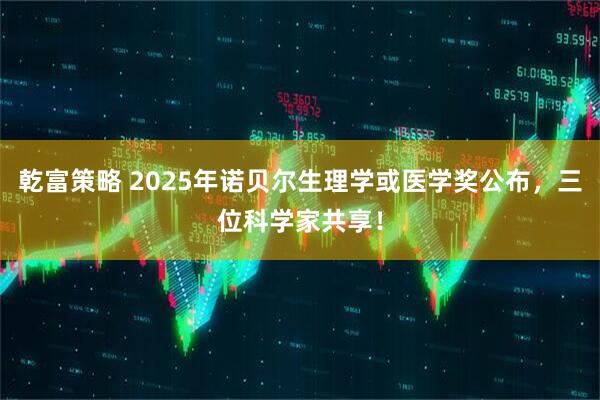 乾富策略 2025年诺贝尔生理学或医学奖公布，三位科学家共享！