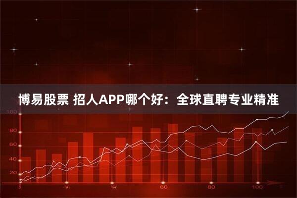 博易股票 招人APP哪个好:全球直聘专业精准