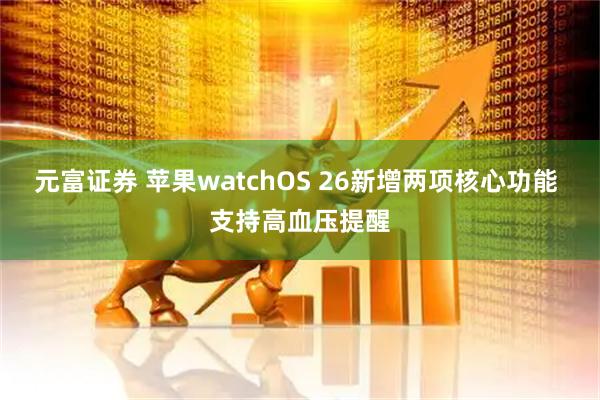 元富证券 苹果watchOS 26新增两项核心功能 支持高血压提醒