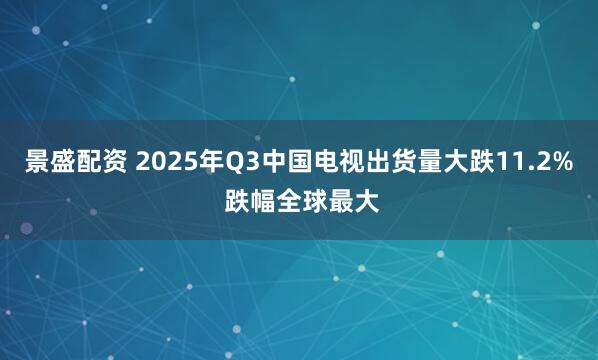 景盛配资 2025年Q3中国电视出货量大跌11.2% 跌幅全球最大