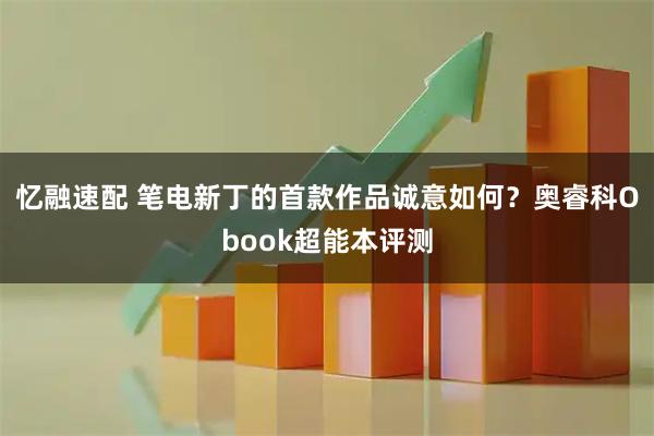 忆融速配 笔电新丁的首款作品诚意如何？奥睿科Obook超能本评测