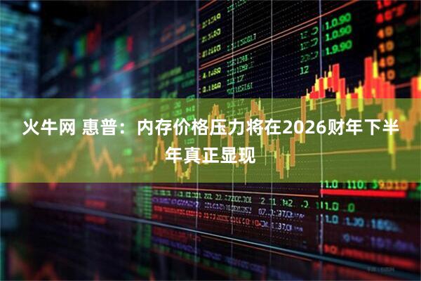 火牛网 惠普：内存价格压力将在2026财年下半年真正显现