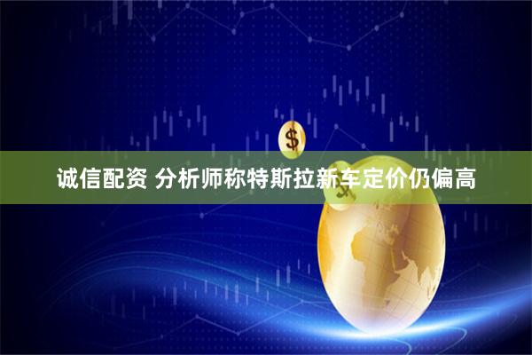 诚信配资 分析师称特斯拉新车定价仍偏高
