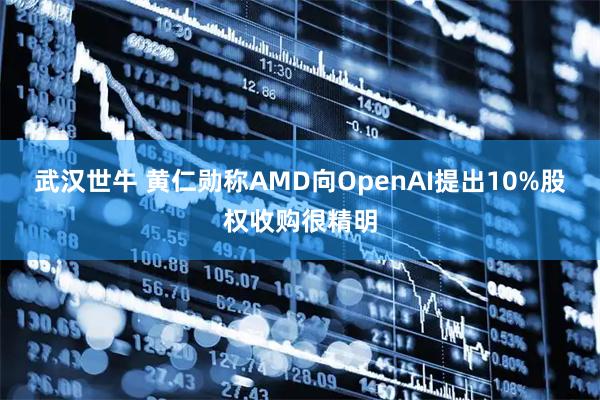 武汉世牛 黄仁勋称AMD向OpenAI提出10%股权收购很精明