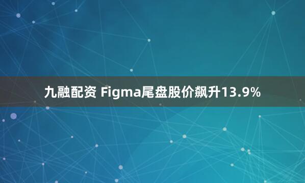 九融配资 Figma尾盘股价飙升13.9%