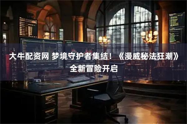 大牛配资网 梦境守护者集结！《漫威秘法狂潮》全新冒险开启