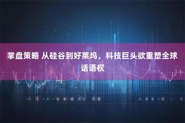 掌盘策略 从硅谷到好莱坞，科技巨头欲重塑全球话语权