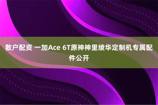 散户配资 一加Ace 6T原神神里绫华定制机专属配件公开