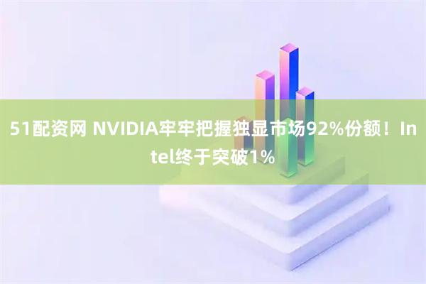 51配资网 NVIDIA牢牢把握独显市场92%份额！Intel终于突破1%