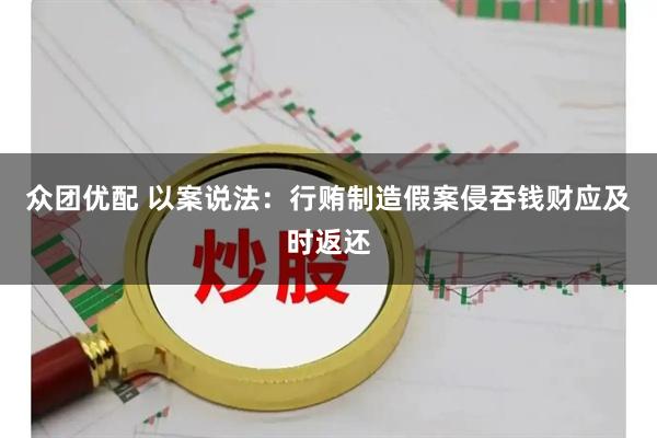 众团优配 以案说法：行贿制造假案侵吞钱财应及时返还