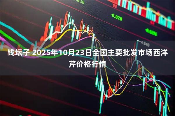 钱坛子 2025年10月23日全国主要批发市场西洋芹价格行情