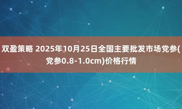 双盈策略 2025年10月25日全国主要批发市场党参(党参0.8-1.0cm)价格行情
