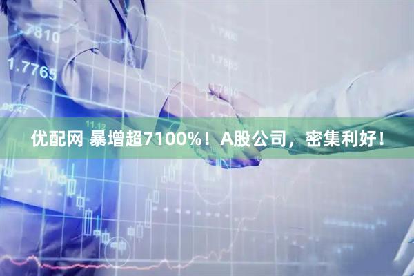 优配网 暴增超7100%！A股公司，密集利好！