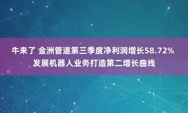 牛来了 金洲管道第三季度净利润增长58.72% 发展机器人业务打造第二增长曲线