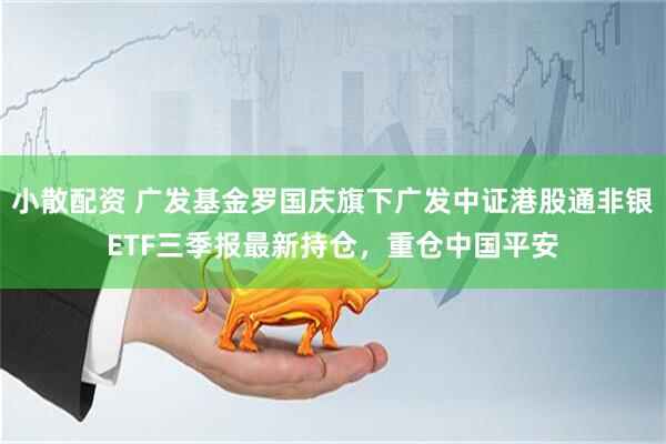 小散配资 广发基金罗国庆旗下广发中证港股通非银ETF三季报最新持仓，重仓中国平安