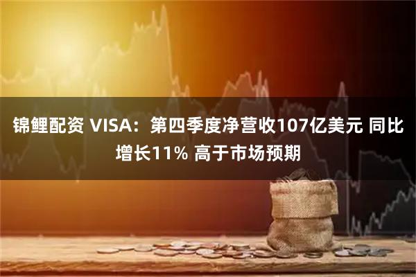 锦鲤配资 VISA：第四季度净营收107亿美元 同比增长11% 高于市场预期