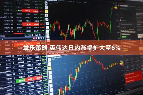 掌乐策略 英伟达日内涨幅扩大至6%