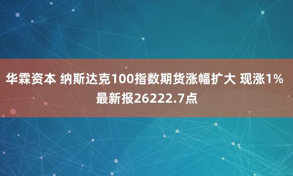 华霖资本 纳斯达克100指数期货涨幅扩大 现涨1% 最新报26222.7点