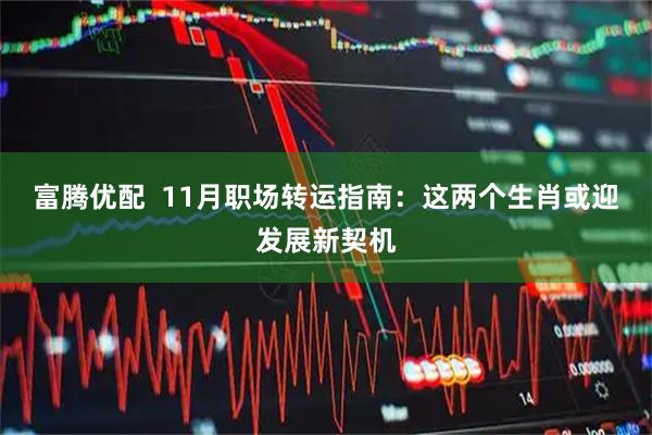 富腾优配  11月职场转运指南：这两个生肖或迎发展新契机
