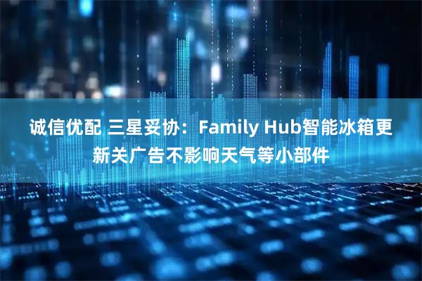 诚信优配 三星妥协:Family Hub智能冰箱更新关广告不影响天气等小部件