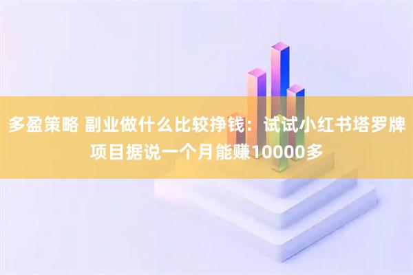 多盈策略 副业做什么比较挣钱：试试小红书塔罗牌项目据说一个月能赚10000多