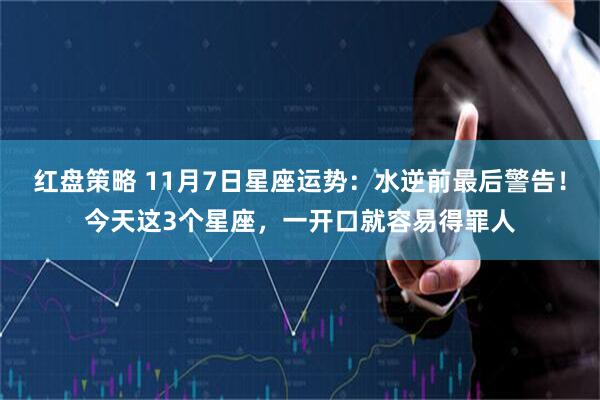 红盘策略 11月7日星座运势：水逆前最后警告！今天这3个星座，一开口就容易得罪人