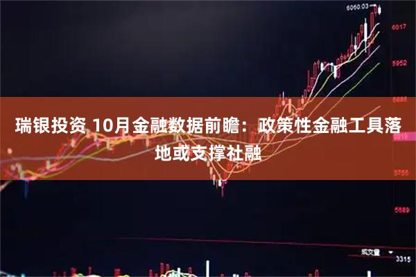 瑞银投资 10月金融数据前瞻:政策性金融工具落地或支撑社融