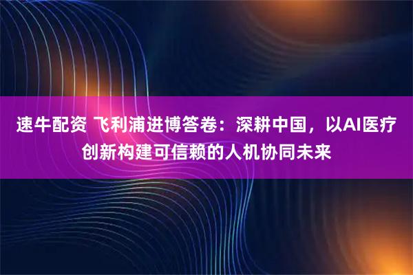 速牛配资 飞利浦进博答卷：深耕中国，以AI医疗创新构建可信赖的人机协同未来