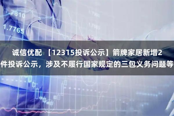 诚信优配 【12315投诉公示】箭牌家居新增2件投诉公示，涉及不履行国家规定的三包义务问题等