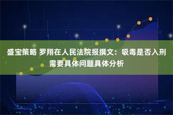 盛宝策略 罗翔在人民法院报撰文:吸毒是否入刑需要具体问题具体分析