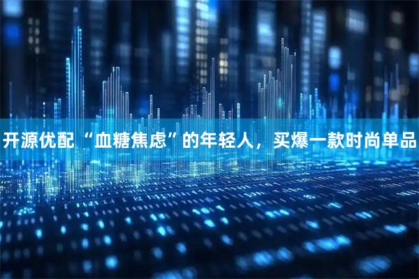 开源优配 “血糖焦虑”的年轻人,买爆一款时尚单品