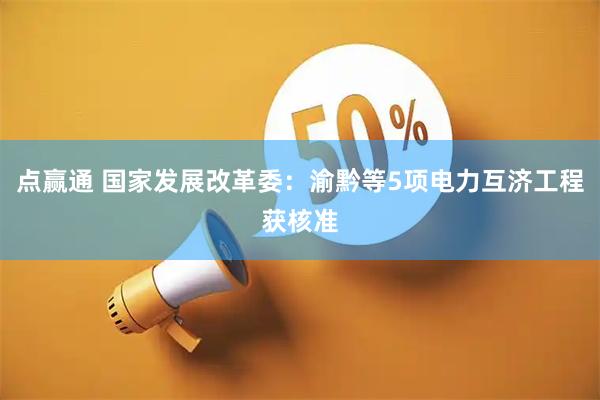 点赢通 国家发展改革委:渝黔等5项电力互济工程获核准
