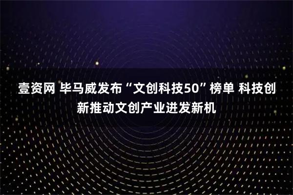 壹资网 毕马威发布“文创科技50”榜单 科技创新推动文创产业迸发新机