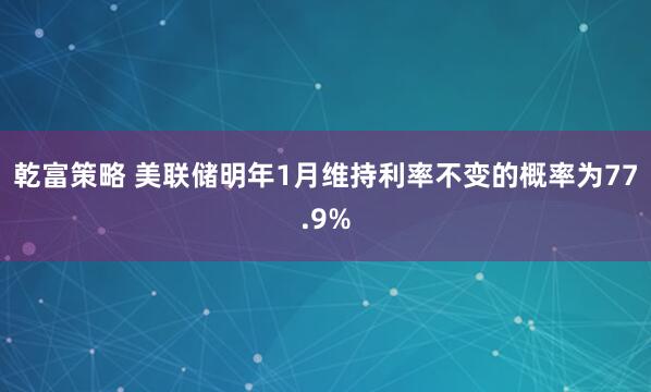 乾富策略 美联储明年1月维持利率不变的概率为77.9%