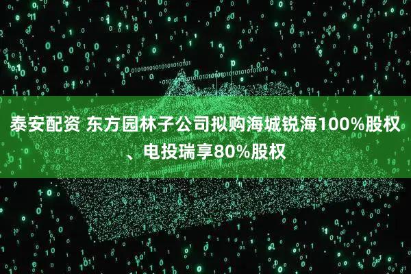 泰安配资 东方园林子公司拟购海城锐海100%股权、电投瑞享80%股权