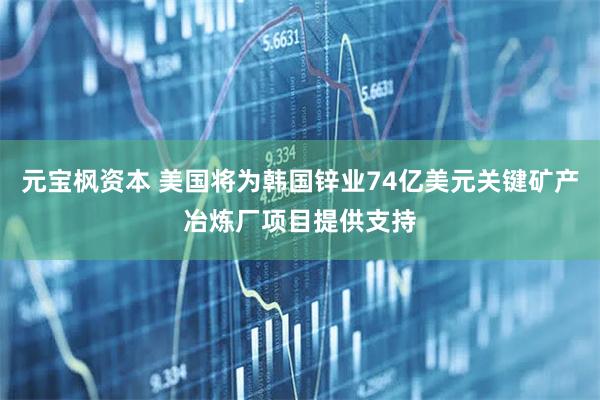 元宝枫资本 美国将为韩国锌业74亿美元关键矿产冶炼厂项目提供支持