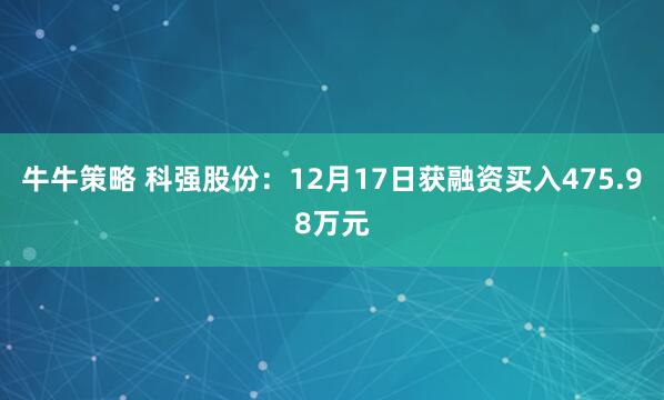 牛牛策略 科强股份：12月17日获融资买入475.98万元