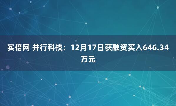 实倍网 并行科技：12月17日获融资买入646.34万元