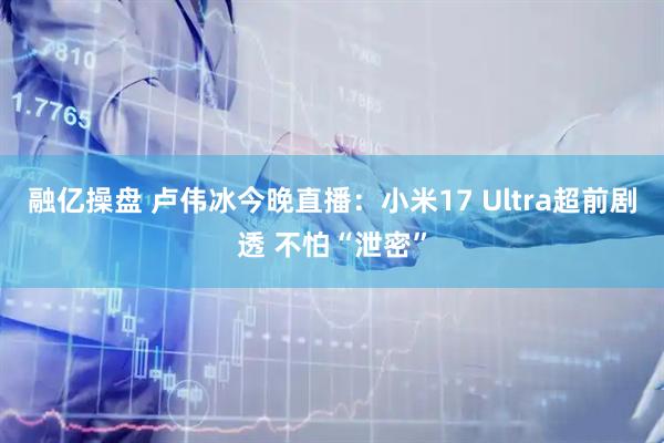 融亿操盘 卢伟冰今晚直播:小米17 Ultra超前剧透 不怕“泄密”